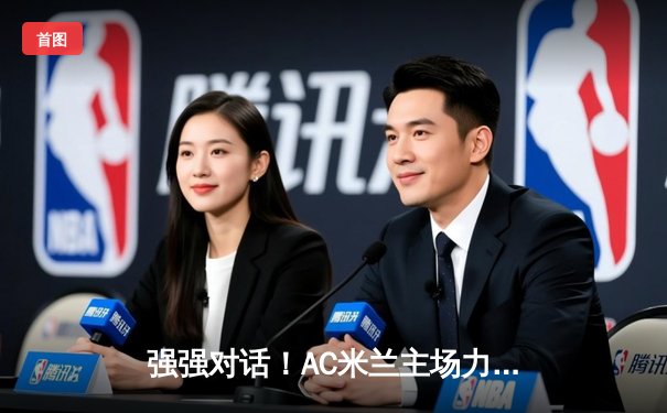 强强对话！AC米兰主场力克拉齐奥，莱奥一传一射闪耀圣西罗