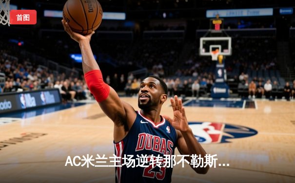 AC米兰主场逆转那不勒斯，莱奥与吉鲁联手导演胜利