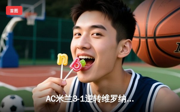 AC米兰3-1逆转维罗纳，莱奥传射建功吉鲁点射锁定胜局